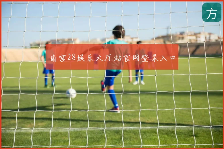 南宫28娱乐大厅站官网登录入口