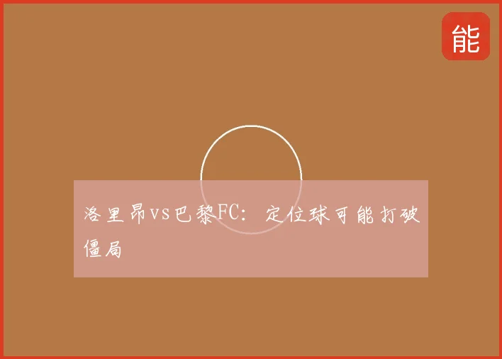 洛里昂vs巴黎FC:定位球可能打破僵局