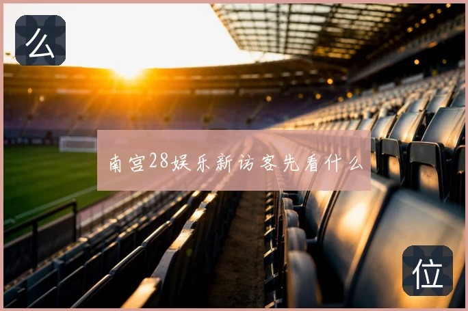 南宫28娱乐新访客先看什么