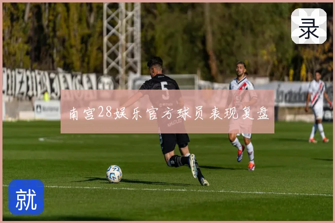 南宫28娱乐官方球员表现复盘